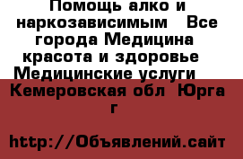 Помощь алко и наркозависимым - Все города Медицина, красота и здоровье » Медицинские услуги   . Кемеровская обл.,Юрга г.